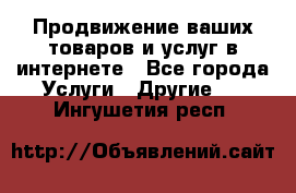 Продвижение ваших товаров и услуг в интернете - Все города Услуги » Другие   . Ингушетия респ.